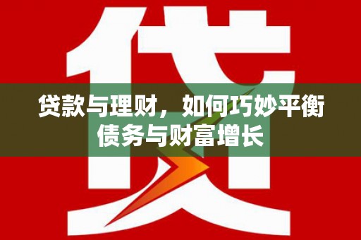周至贷款与理财，如何巧妙平衡债务与财富增长