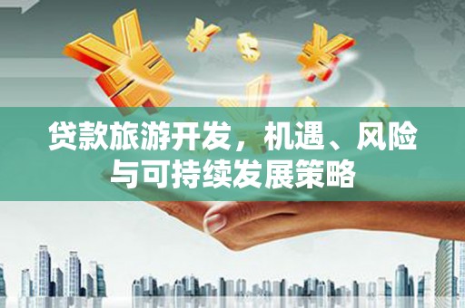 周至贷款旅游开发，机遇、风险与可持续发展策略
