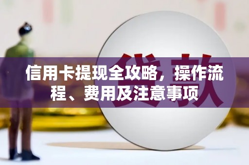 周至信用卡提现全攻略，操作流程、费用及注意事项