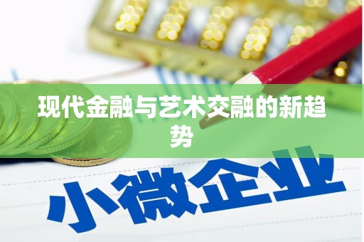 周至现代金融与艺术交融的新趋势
