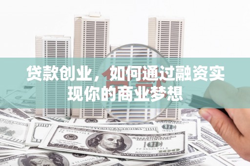 周至贷款创业，如何通过融资实现你的商业梦想