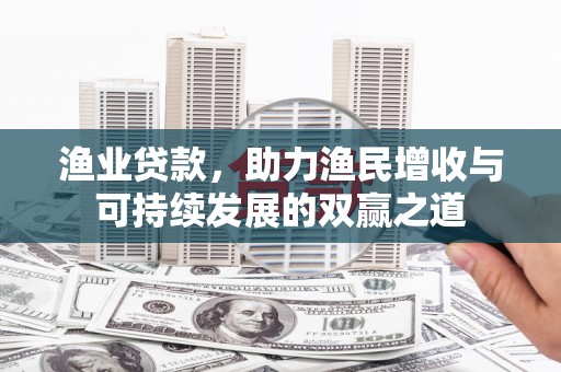 周至渔业贷款，助力渔民增收与可持续发展的双赢之道