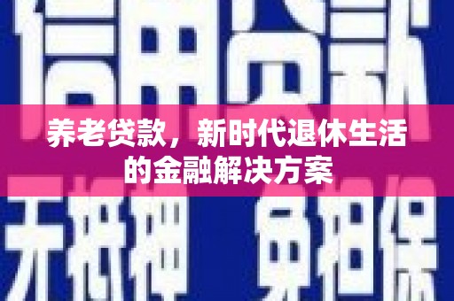 周至养老贷款，新时代退休生活的金融解决方案