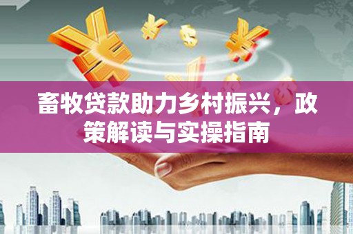 周至畜牧贷款助力乡村振兴，政策解读与实操指南