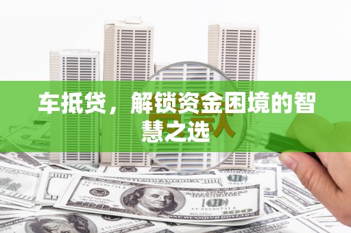 周至车抵贷，解锁资金困境的智慧之选