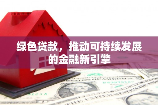 周至绿色贷款，推动可持续发展的金融新引擎