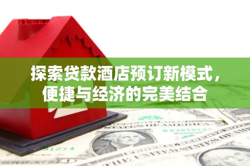 周至探索贷款酒店预订新模式，便捷与经济的完美结合