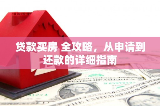 周至贷款买房 全攻略，从申请到还款的详细指南