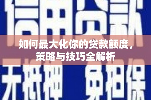 周至如何最大化你的贷款额度，策略与技巧全解析