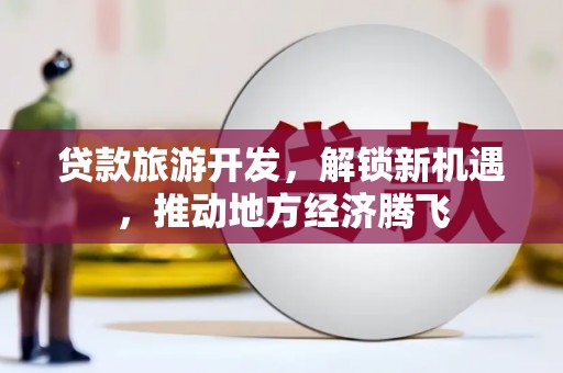 周至贷款旅游开发，解锁新机遇，推动地方经济腾飞