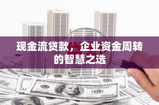 周至现金流贷款，企业资金周转的智慧之选