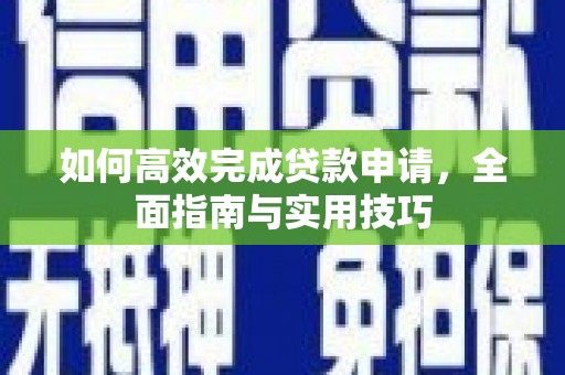 周至如何高效完成贷款申请，全面指南与实用技巧