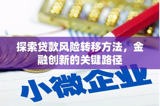 周至探索贷款风险转移方法，金融创新的关键路径