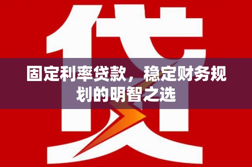 周至固定利率贷款，稳定财务规划的明智之选