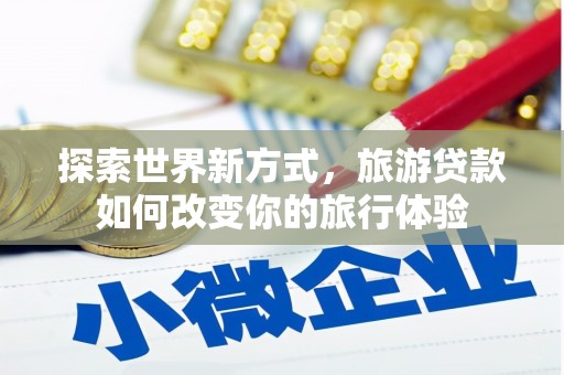 周至探索世界新方式，旅游贷款如何改变你的旅行体验