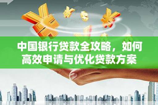 周至中国银行贷款全攻略，如何高效申请与优化贷款方案