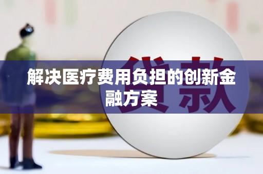 周至解决医疗费用负担的创新金融方案