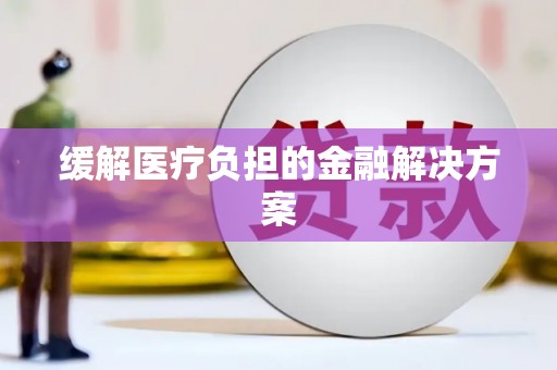 周至缓解医疗负担的金融解决方案