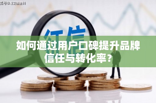 周至如何通过用户口碑提升品牌信任与转化率？